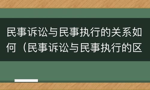 民事诉讼与民事执行的关系如何（民事诉讼与民事执行的区别）