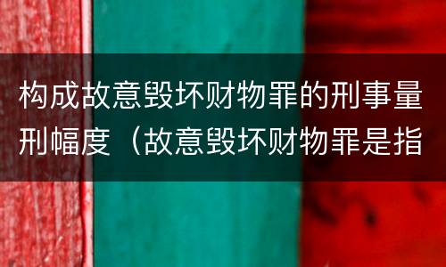 构成故意毁坏财物罪的刑事量刑幅度（故意毁坏财物罪是指）