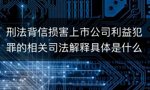 刑法背信损害上市公司利益犯罪的相关司法解释具体是什么内容