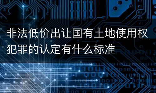 非法低价出让国有土地使用权犯罪的认定有什么标准