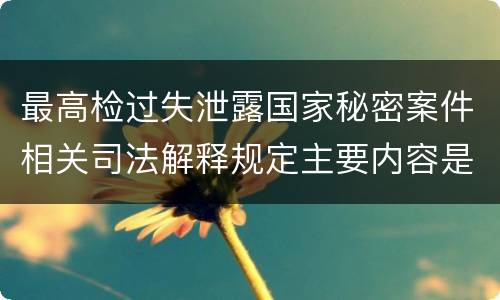 最高检过失泄露国家秘密案件相关司法解释规定主要内容是什么