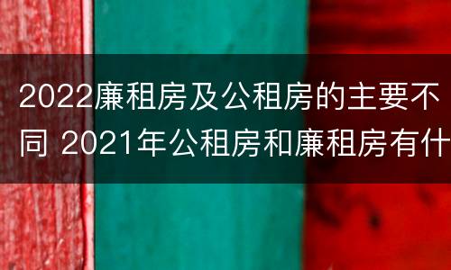 2022廉租房及公租房的主要不同 2021年公租房和廉租房有什么区别