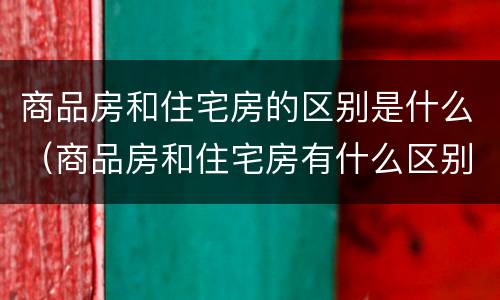 商品房和住宅房的区别是什么（商品房和住宅房有什么区别是什么）