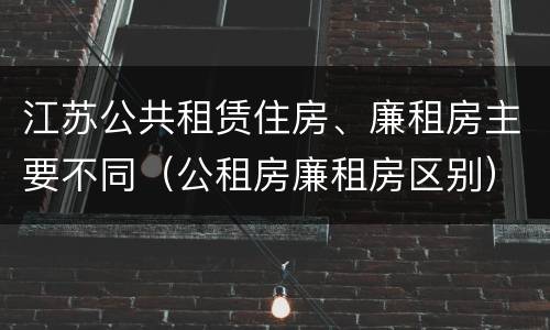 江苏公共租赁住房、廉租房主要不同（公租房廉租房区别）
