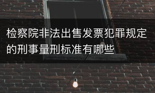 检察院非法出售发票犯罪规定的刑事量刑标准有哪些