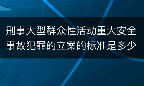 刑事大型群众性活动重大安全事故犯罪的立案的标准是多少