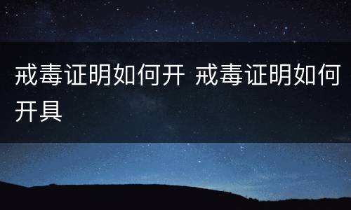 戒毒证明如何开 戒毒证明如何开具