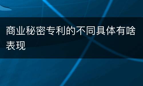 商业秘密专利的不同具体有啥表现