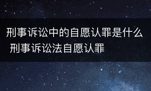 刑事诉讼中的自愿认罪是什么 刑事诉讼法自愿认罪