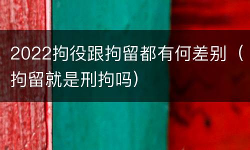 2022拘役跟拘留都有何差别（拘留就是刑拘吗）
