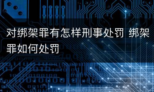 对绑架罪有怎样刑事处罚 绑架罪如何处罚