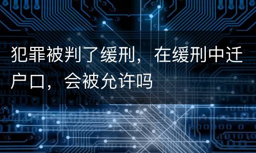 犯罪被判了缓刑，在缓刑中迁户口，会被允许吗