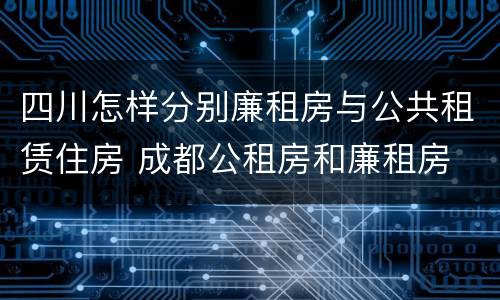 四川怎样分别廉租房与公共租赁住房 成都公租房和廉租房