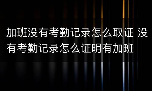 加班没有考勤记录怎么取证 没有考勤记录怎么证明有加班