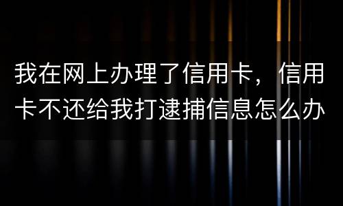 我在网上办理了信用卡，信用卡不还给我打逮捕信息怎么办