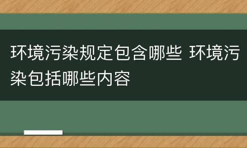 环境污染规定包含哪些 环境污染包括哪些内容