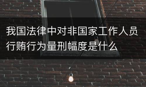 我国法律中对非国家工作人员行贿行为量刑幅度是什么