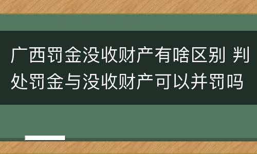 广西罚金没收财产有啥区别 判处罚金与没收财产可以并罚吗
