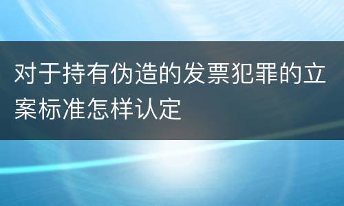 对于持有伪造的发票犯罪的立案标准怎样认定