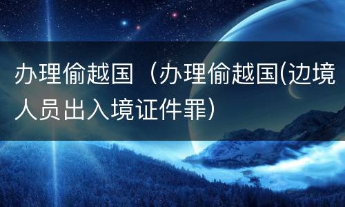 办理偷越国（办理偷越国(边境人员出入境证件罪）