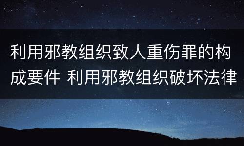利用邪教组织致人重伤罪的构成要件 利用邪教组织破坏法律实施罪判几年