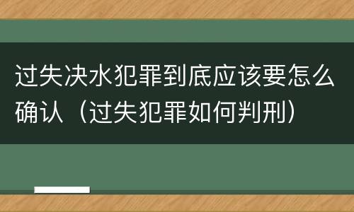 过失决水犯罪到底应该要怎么确认（过失犯罪如何判刑）