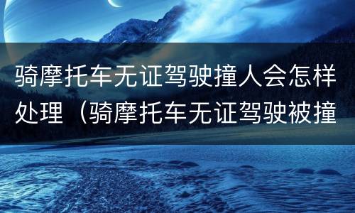 骑摩托车无证驾驶撞人会怎样处理（骑摩托车无证驾驶被撞了谁的责任）