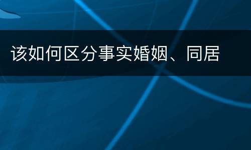 该如何区分事实婚姻、同居