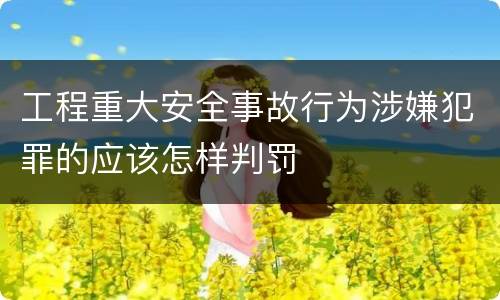 工程重大安全事故行为涉嫌犯罪的应该怎样判罚