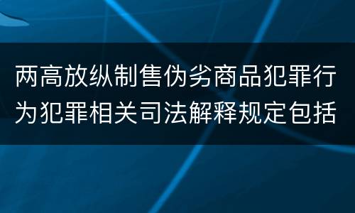 两高放纵制售伪劣商品犯罪行为犯罪相关司法解释规定包括哪些主要内容