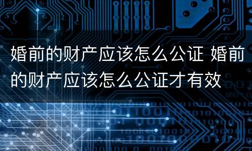 婚前的财产应该怎么公证 婚前的财产应该怎么公证才有效