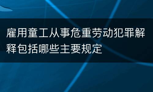 雇用童工从事危重劳动犯罪解释包括哪些主要规定
