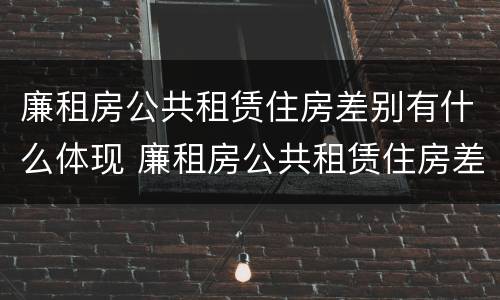 廉租房公共租赁住房差别有什么体现 廉租房公共租赁住房差别有什么体现吗