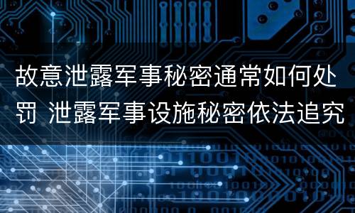 故意泄露军事秘密通常如何处罚 泄露军事设施秘密依法追究刑事责任