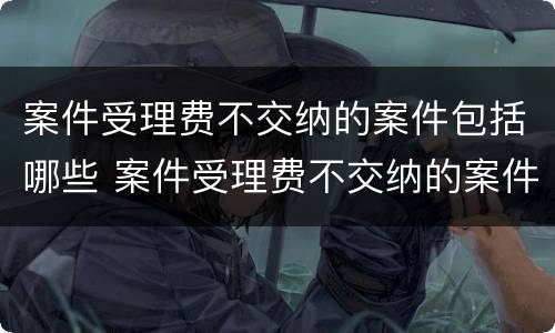 案件受理费不交纳的案件包括哪些 案件受理费不交纳的案件包括哪些费用