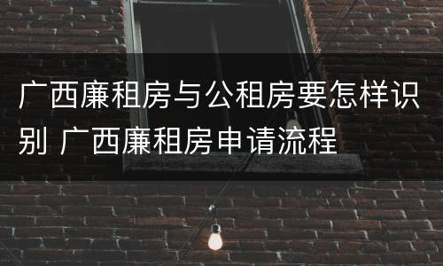广西廉租房与公租房要怎样识别 广西廉租房申请流程