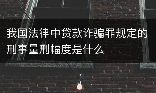 我国法律中贷款诈骗罪规定的刑事量刑幅度是什么