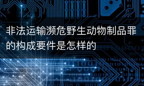 非法运输濒危野生动物制品罪的构成要件是怎样的