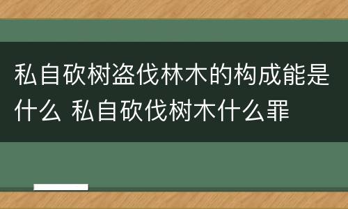 私自砍树盗伐林木的构成能是什么 私自砍伐树木什么罪