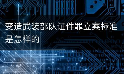 变造武装部队证件罪立案标准是怎样的