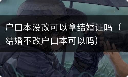 户口本没改可以拿结婚证吗（结婚不改户口本可以吗）