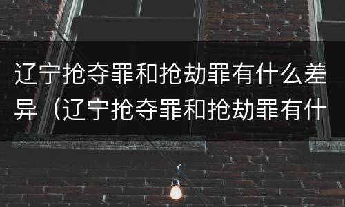 辽宁抢夺罪和抢劫罪有什么差异（辽宁抢夺罪和抢劫罪有什么差异吗）