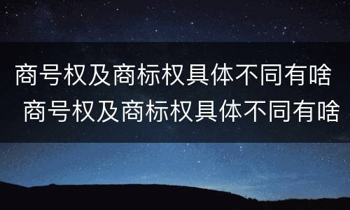 商号权及商标权具体不同有啥 商号权及商标权具体不同有啥区别