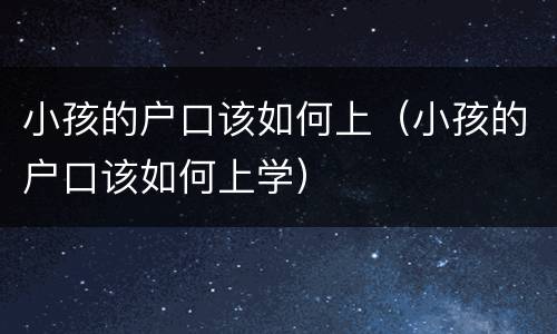 小孩的户口该如何上（小孩的户口该如何上学）
