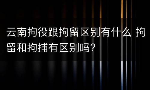 云南拘役跟拘留区别有什么 拘留和拘捕有区别吗?