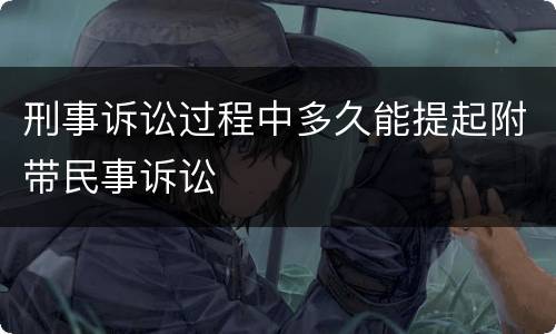 刑事诉讼过程中多久能提起附带民事诉讼