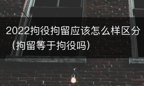 2022拘役拘留应该怎么样区分（拘留等于拘役吗）