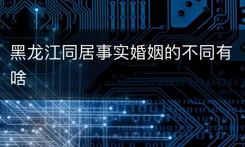 黑龙江同居事实婚姻的不同有啥