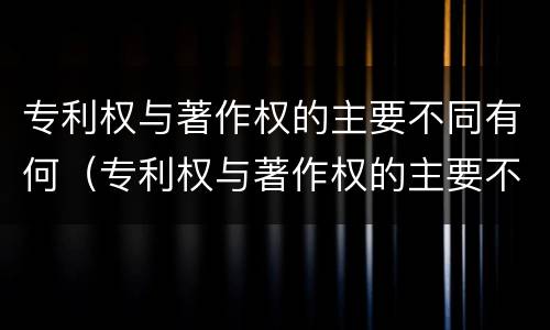 专利权与著作权的主要不同有何（专利权与著作权的主要不同有何影响）