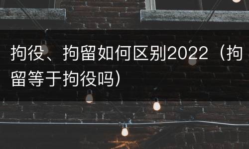 拘役、拘留如何区别2022（拘留等于拘役吗）